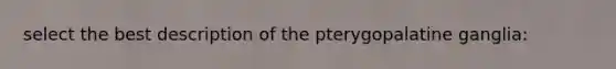 select the best description of the pterygopalatine ganglia: