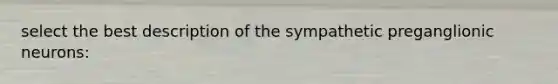 select the best description of the sympathetic preganglionic neurons: