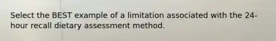 Select the BEST example of a limitation associated with the 24-hour recall dietary assessment method.