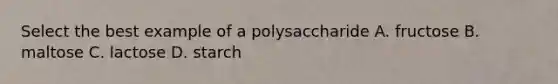 Select the best example of a polysaccharide A. fructose B. maltose C. lactose D. starch