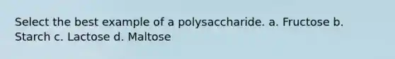 Select the best example of a polysaccharide. a. Fructose b. Starch c. Lactose d. Maltose