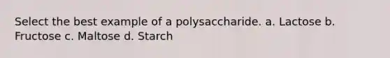 Select the best example of a polysaccharide. a. Lactose b. Fructose c. Maltose d. Starch