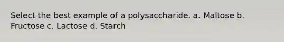 Select the best example of a polysaccharide. a. Maltose b. Fructose c. Lactose d. Starch