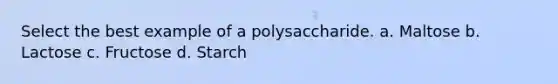 Select the best example of a polysaccharide. a. Maltose b. Lactose c. Fructose d. Starch