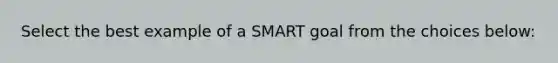 Select the best example of a SMART goal from the choices below: