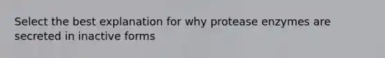 Select the best explanation for why protease enzymes are secreted in inactive forms