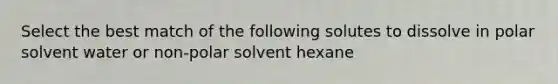 Select the best match of the following solutes to dissolve in polar solvent water or non-polar solvent hexane