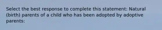 Select the best response to complete this statement: Natural (birth) parents of a child who has been adopted by adoptive parents: