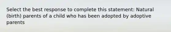 Select the best response to complete this statement: Natural (birth) parents of a child who has been adopted by adoptive parents