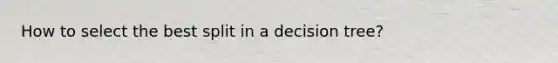 How to select the best split in a decision tree?