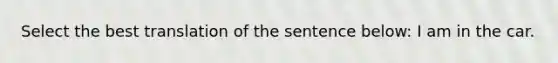 Select the best translation of the sentence below: I am in the car.