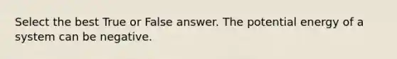 Select the best True or False answer. The potential energy of a system can be negative.