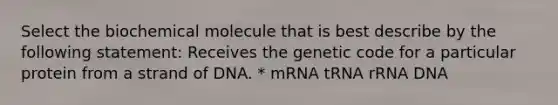 Select the biochemical molecule that is best describe by the following statement: Receives the genetic code for a particular protein from a strand of DNA. * mRNA tRNA rRNA DNA