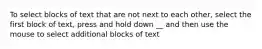 To select blocks of text that are not next to each other, select the first block of text, press and hold down __ and then use the mouse to select additional blocks of text