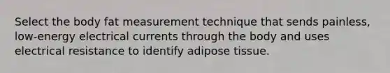 Select the body fat measurement technique that sends painless, low-energy electrical currents through the body and uses electrical resistance to identify adipose tissue.