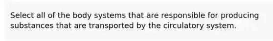 Select all of the body systems that are responsible for producing substances that are transported by the circulatory system.