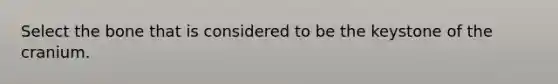 Select the bone that is considered to be the keystone of the cranium.