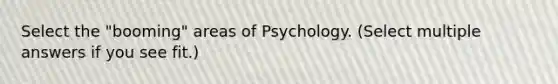 Select the "booming" areas of Psychology. (Select multiple answers if you see fit.)