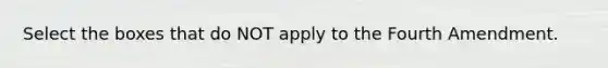 Select the boxes that do NOT apply to the Fourth Amendment.