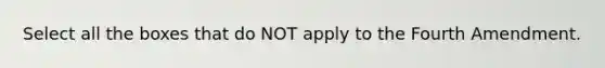 Select all the boxes that do NOT apply to the Fourth Amendment.