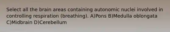 Select all the brain areas containing autonomic nuclei involved in controlling respiration (breathing). A)Pons B)Medulla oblongata C)Midbrain D)Cerebellum