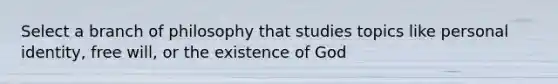 Select a branch of philosophy that studies topics like personal identity, free will, or the existence of God