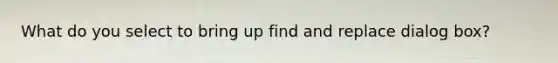 What do you select to bring up find and replace dialog box?
