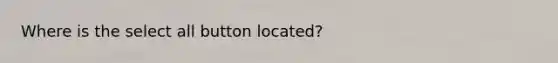 Where is the select all button located?