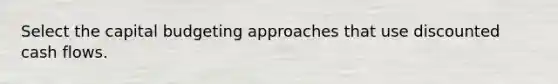 Select the capital budgeting approaches that use discounted cash flows.