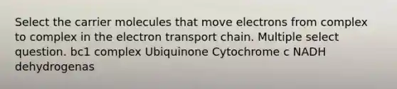 Select the carrier molecules that move electrons from complex to complex in the electron transport chain. Multiple select question. bc1 complex Ubiquinone Cytochrome c NADH dehydrogenas