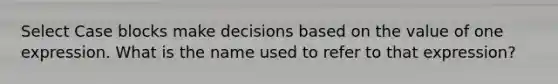 Select Case blocks make decisions based on the value of one expression. What is the name used to refer to that expression?