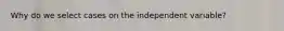 Why do we select cases on the independent variable?