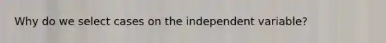 Why do we select cases on the independent variable?