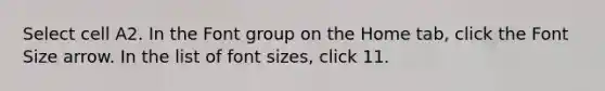 Select cell A2. In the Font group on the Home tab, click the Font Size arrow. In the list of font sizes, click 11.