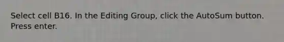 Select cell B16. In the Editing Group, click the AutoSum button. Press enter.