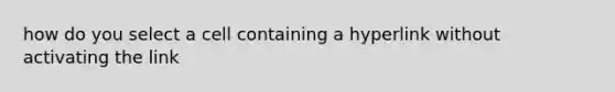 how do you select a cell containing a hyperlink without activating the link