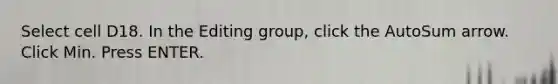 Select cell D18. In the Editing group, click the AutoSum arrow. Click Min. Press ENTER.