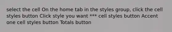 select the cell On the home tab in the styles group, click the cell styles button Click style you want *** cell styles button Accent one cell styles button Totals button