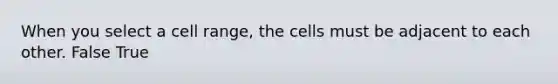 When you select a cell range, the cells must be adjacent to each other. False True