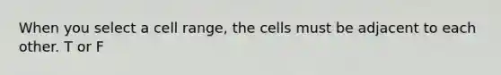 When you select a cell range, the cells must be adjacent to each other. T or F