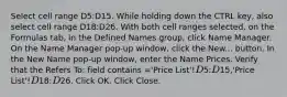 Select cell range D5:D15. While holding down the CTRL key, also select cell range D18:D26. With both cell ranges selected, on the Formulas tab, in the Defined Names group, click Name Manager. On the Name Manager pop-up window, click the New... button. In the New Name pop-up window, enter the Name Prices. Verify that the Refers To: field contains ='Price List'!D5:D15,'Price List'!D18:D26. Click OK. Click Close.