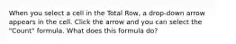 When you select a cell in the Total Row, a drop-down arrow appears in the cell. Click the arrow and you can select the "Count" formula. What does this formula do?