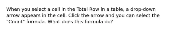 When you select a cell in the Total Row in a table, a drop-down arrow appears in the cell. Click the arrow and you can select the "Count" formula. What does this formula do?