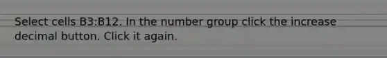 Select cells B3:B12. In the number group click the increase decimal button. Click it again.