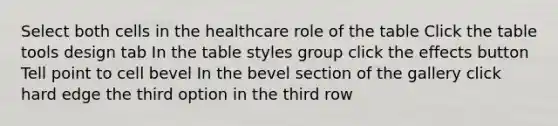 Select both cells in the healthcare role of the table Click the table tools design tab In the table styles group click the effects button Tell point to cell bevel In the bevel section of the gallery click hard edge the third option in the third row