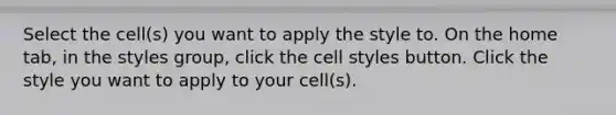 Select the cell(s) you want to apply the style to. On the home tab, in the styles group, click the cell styles button. Click the style you want to apply to your cell(s).