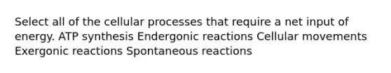 Select all of the cellular processes that require a net input of energy. ATP synthesis Endergonic reactions Cellular movements Exergonic reactions Spontaneous reactions