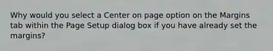 Why would you select a Center on page option on the Margins tab within the Page Setup dialog box if you have already set the margins?