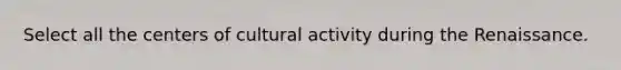 Select all the centers of cultural activity during the Renaissance.