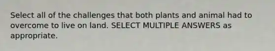 Select all of the challenges that both plants and animal had to overcome to live on land. SELECT MULTIPLE ANSWERS as appropriate.